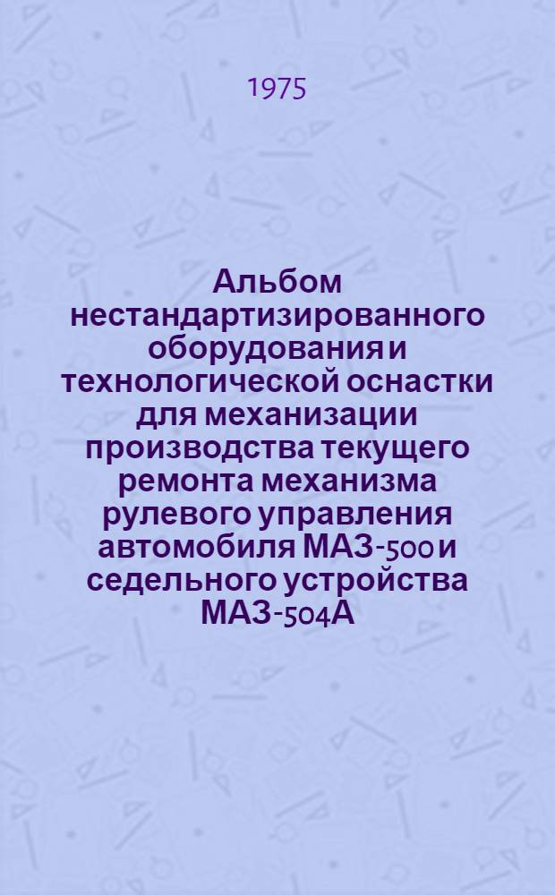 Альбом нестандартизированного оборудования и технологической оснастки для механизации производства текущего ремонта механизма рулевого управления автомобиля МАЗ-500 и седельного устройства МАЗ-504А