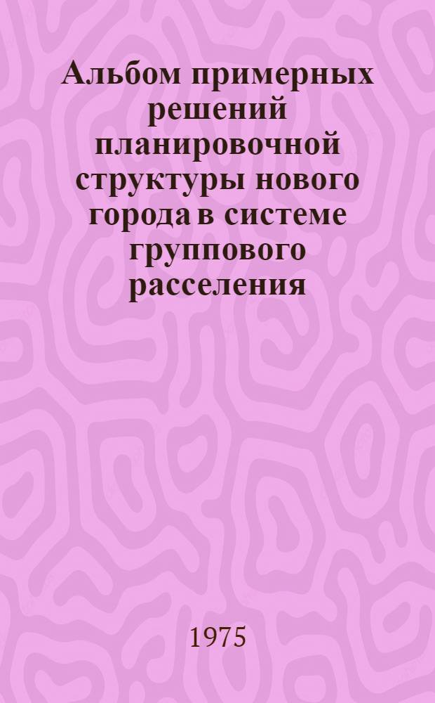 Альбом примерных решений планировочной структуры нового города в системе группового расселения