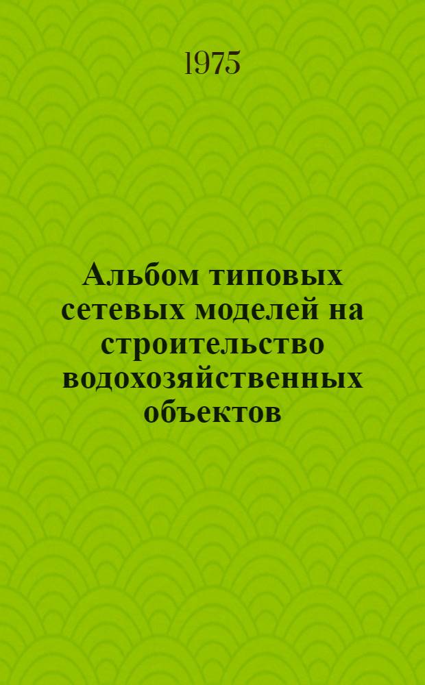 Альбом типовых сетевых моделей на строительство водохозяйственных объектов