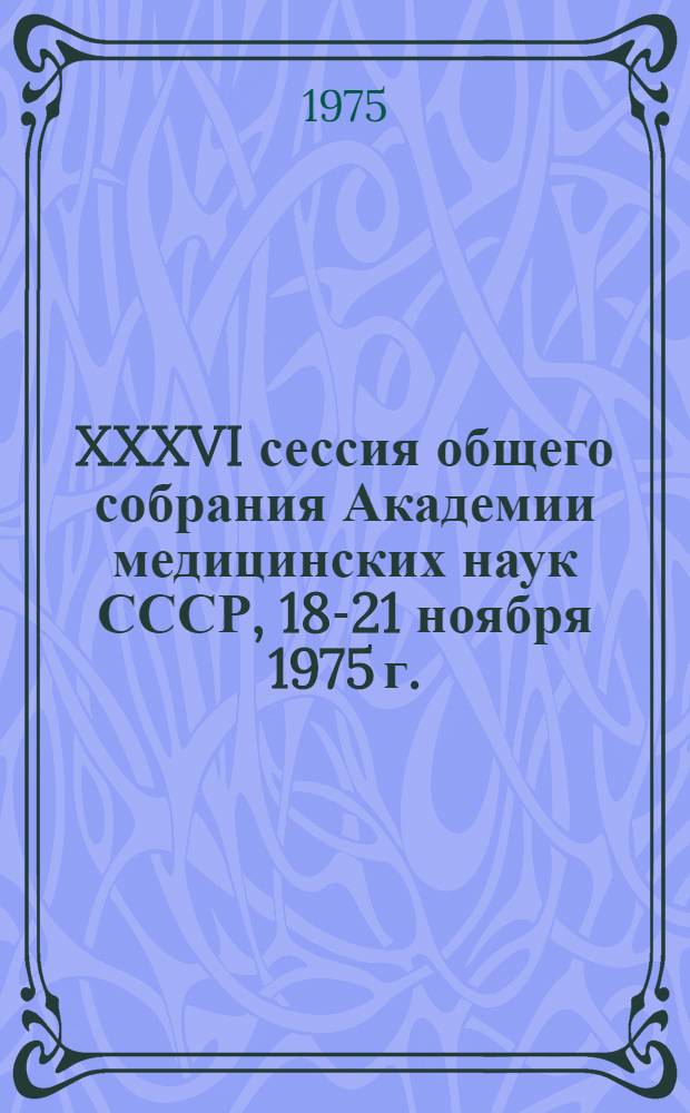 XXXVI сессия общего собрания Академии медицинских наук СССР, 18-21 ноября 1975 г. : Тезисы докл