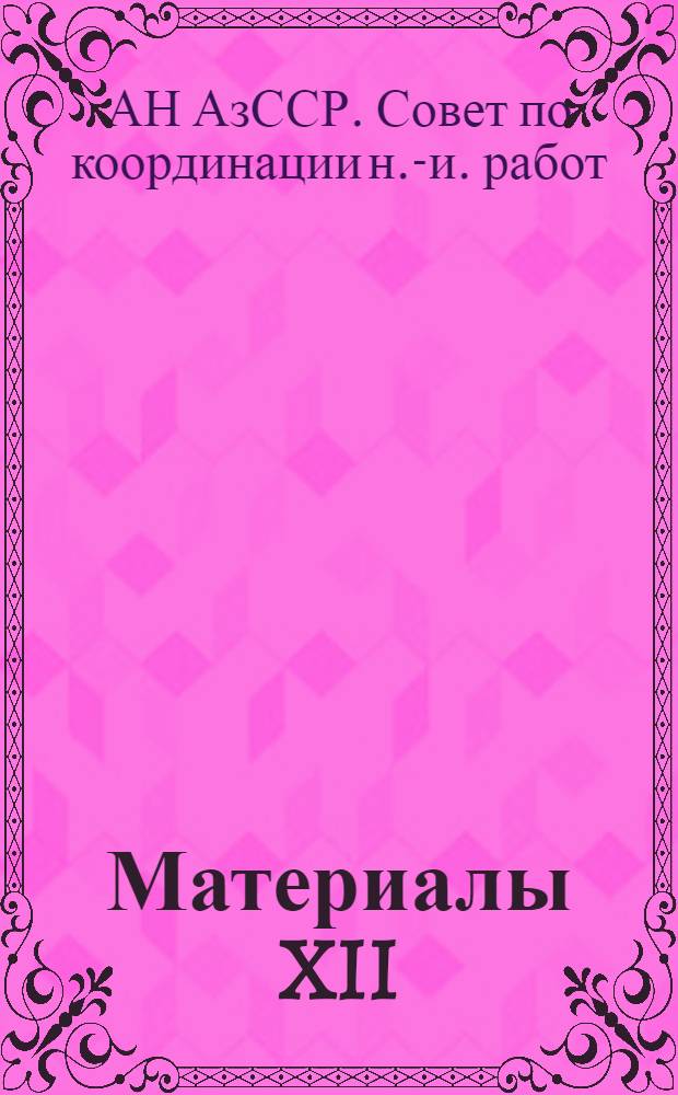 Материалы XII (научной) сессии, посвященной итогам научно-исследовательских работ республики по координируемым АН Азербайджанской ССР проблемам естественных и общественных наук за 1974 г. 16-17 июня 1975 г.