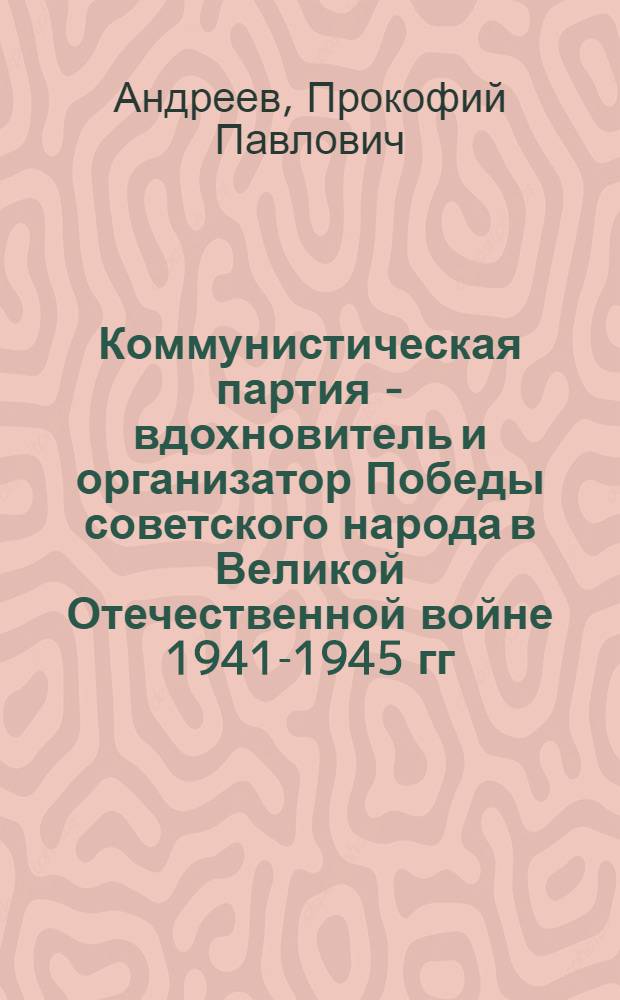 Коммунистическая партия - вдохновитель и организатор Победы советского народа в Великой Отечественной войне 1941-1945 гг. : Материалы к лекции