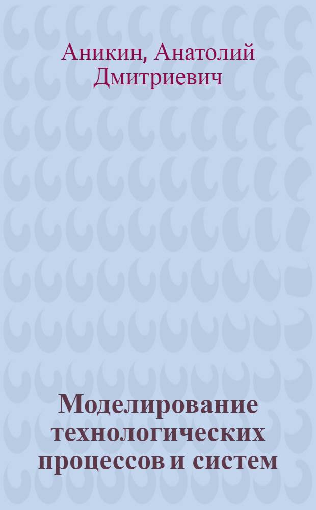 Моделирование технологических процессов и систем : Учеб. пособие