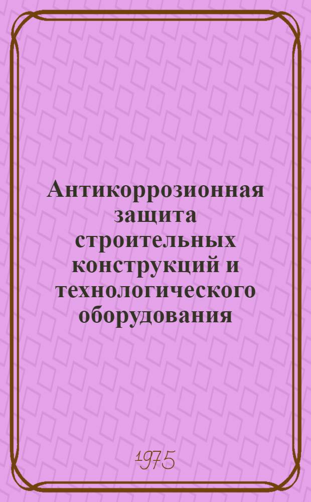 Антикоррозионная защита строительных конструкций и технологического оборудования : Материалы и решение респ. совещ