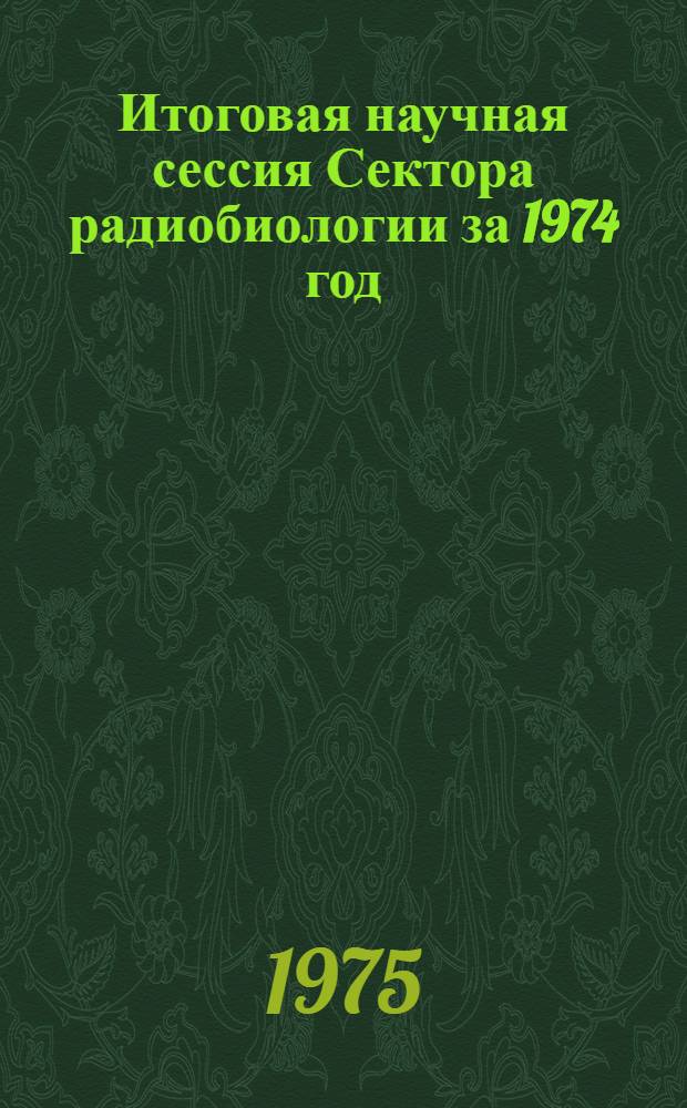 Итоговая научная сессия Сектора радиобиологии за 1974 год : (Тезисы докл.)