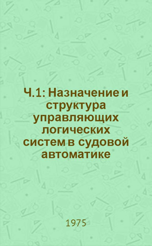 Ч. 1 : Назначение и структура управляющих логических систем в судовой автоматике