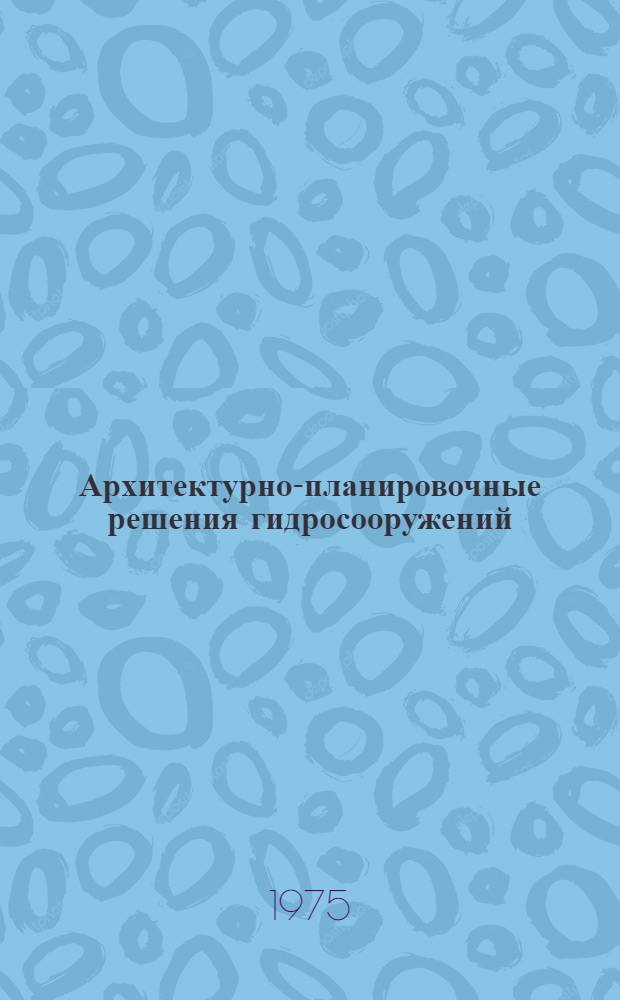 Архитектурно-планировочные решения гидросооружений : Тезисы докл. и сообщ. к школе передового опыта : Даугавагэсстрой, 20-23 мая 1975 г