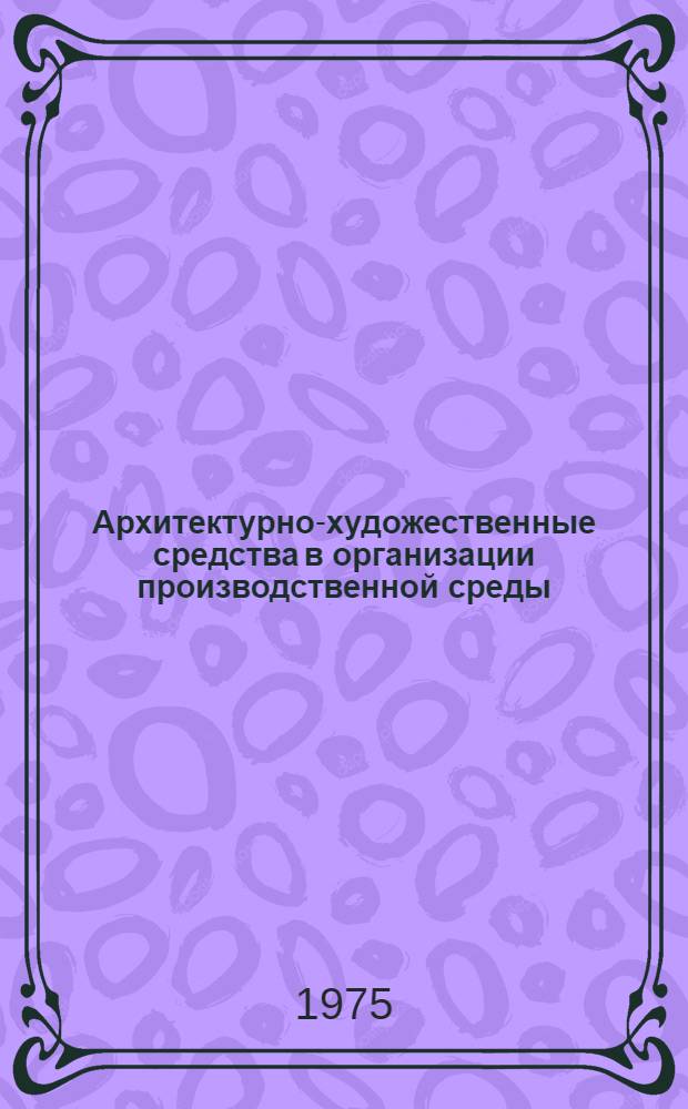 Архитектурно-художественные средства в организации производственной среды : Материалы к краткосрочному семинару 27-28 февр