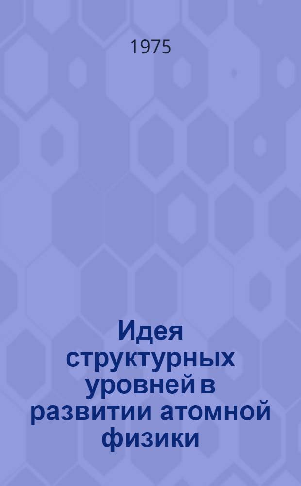 Идея структурных уровней в развитии атомной физики : Учеб. пособие для студентов естеств. фак. вузов