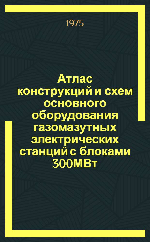 Атлас конструкций и схем основного оборудования газомазутных электрических станций с блоками 300МВт : В 3 ч