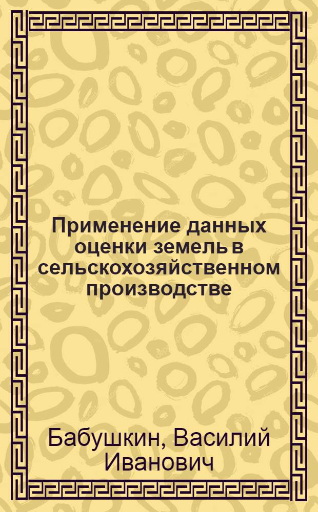 Применение данных оценки земель в сельскохозяйственном производстве : (Лекция для студентов землеустроит. фак.)