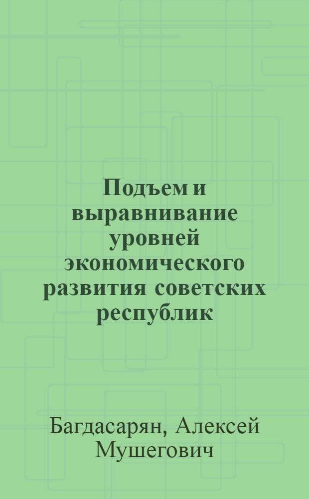 Подъем и выравнивание уровней экономического развития советских республик : Учеб. пособие для экон. вузов и фак.