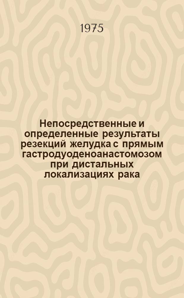 Непосредственные и определенные результаты резекций желудка с прямым гастродуоденоанастомозом при дистальных локализациях рака : Автореф. дис. на соиск. учен. степени канд. мед. наук : (14.00.27)