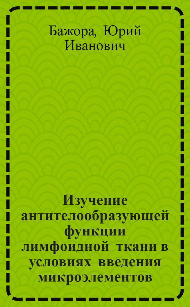 Изучение антителообразующей функции лимфоидной ткани в условиях введения микроэлементов : Автореф. дис. на соиск. учен. степени канд. мед. наук : (03.00.07)