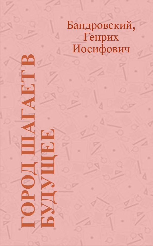 Город шагает в будущее : Из опыта экон. и социального планирования во Львове
