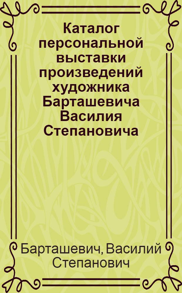 Каталог персональной выставки произведений художника Барташевича Василия Степановича : (К 60-летию со дня рождения)