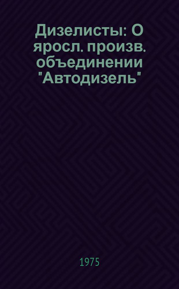 Дизелисты : О яросл. произв. объединении "Автодизель"