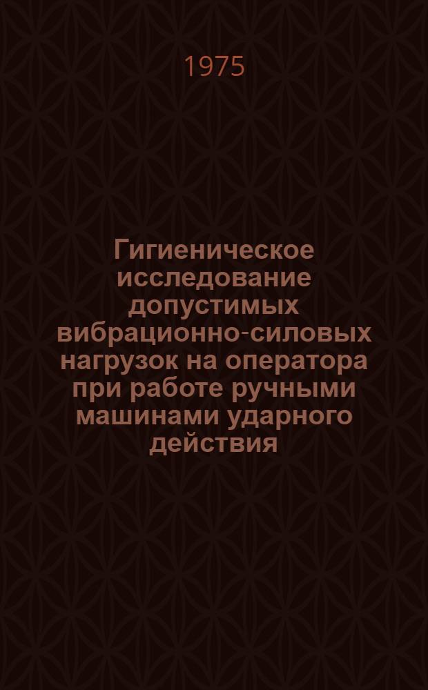 Гигиеническое исследование допустимых вибрационно-силовых нагрузок на оператора при работе ручными машинами ударного действия : Автореф. дис. на соиск. учен. степени канд. мед. наук : (14.00.07)
