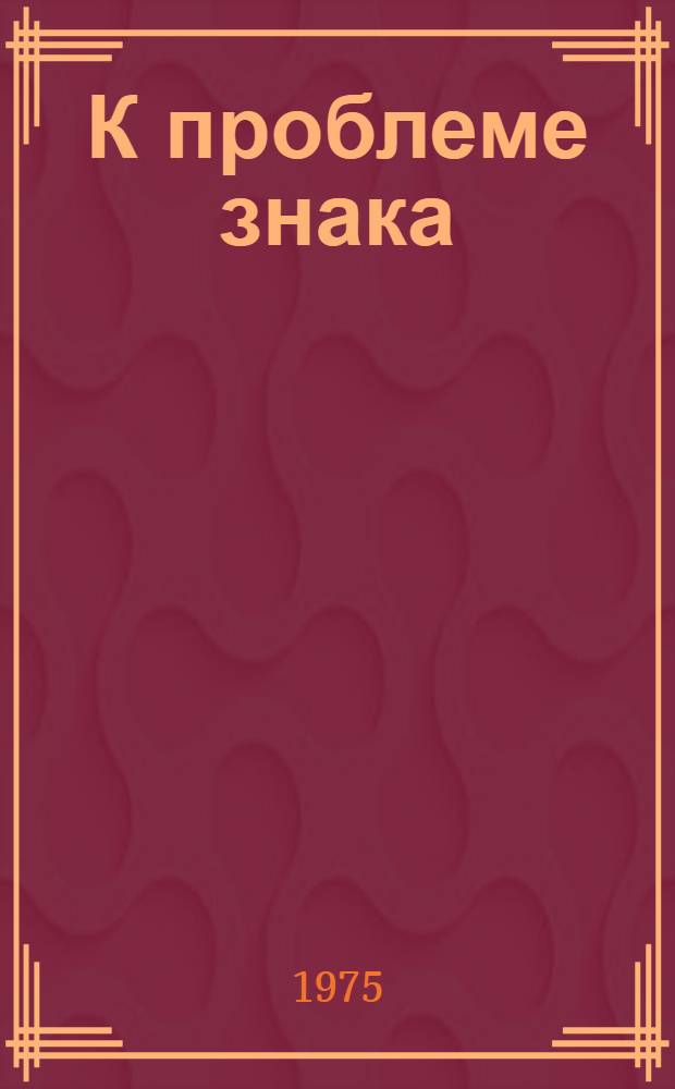 К проблеме знака : (Некоторые вопросы семиот. стороны яз.) : Пособие по спецкурсу