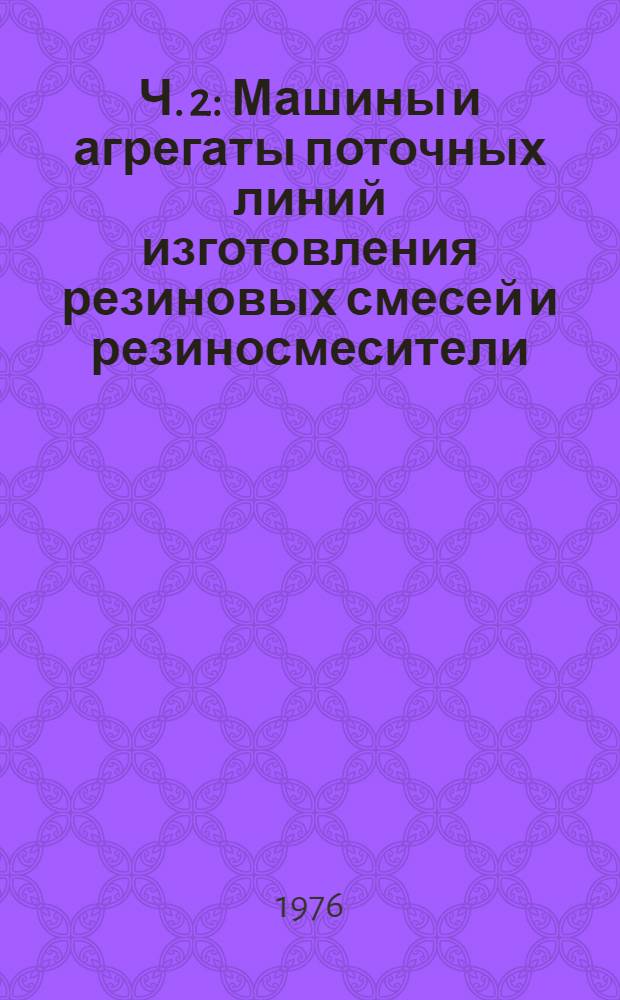 Ч. 2 : Машины и агрегаты поточных линий изготовления резиновых смесей и резиносмесители