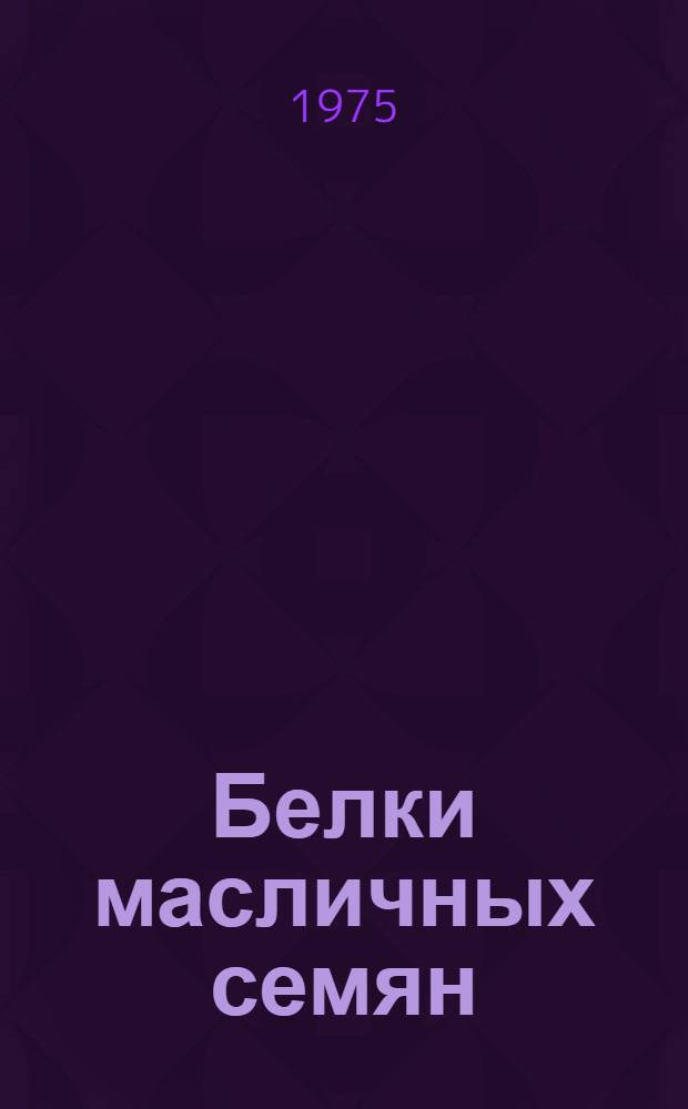 Белки масличных семян : (Аннот. библиогр. указ. пат. литературы за 1968-1973 гг.)