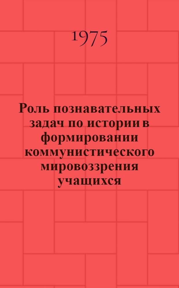 Роль познавательных задач по истории в формировании коммунистического мировоззрения учащихся : (Новая история. Ч. 1)