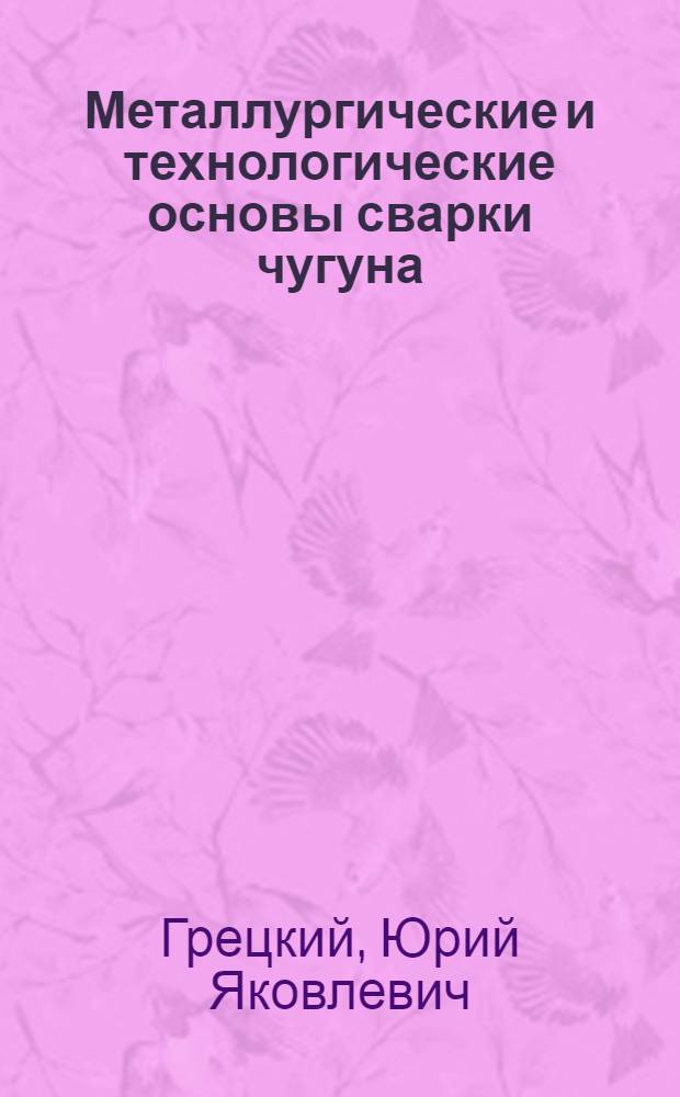 Металлургические и технологические основы сварки чугуна : (Курс лекций для специалистов - сварщиков)