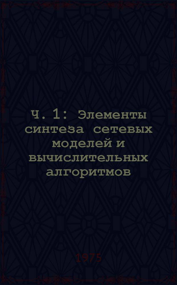 Ч. 1 : Элементы синтеза сетевых моделей и вычислительных алгоритмов