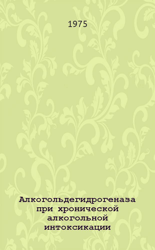 Алкогольдегидрогеназа при хронической алкогольной интоксикации : (Клинико-эксперим. исследование) : Автореф. дис. на соиск. учен. степени канд. мед. наук : (14.00.18)