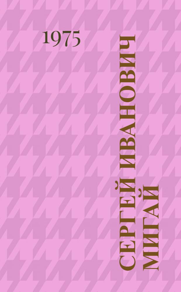 Сергей Иванович Мигай : Очерк жизни и творч. деятельности