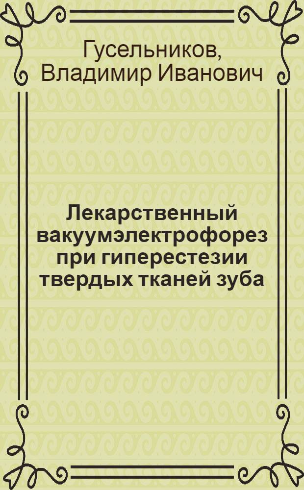 Лекарственный вакуумэлектрофорез при гиперестезии твердых тканей зуба : (Клинико-эксперим. исследование) : Автореф. дис. на соиск. учен. степени канд. мед. наук : (14.00.21)