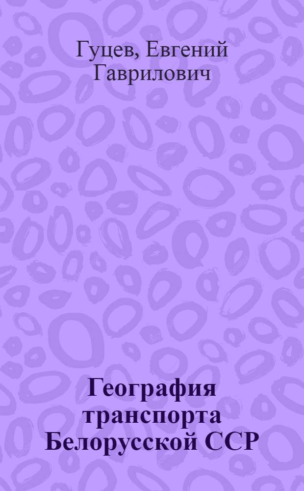 География транспорта Белорусской ССР : (Учеб. пособие для студентов экон. вузов всех специальностей)