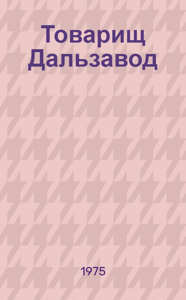 Товарищ Дальзавод : (Ордена Ленина Ордена Трудового Красного Знамени Дальзавод) им. 50-летия СССР : Сборник