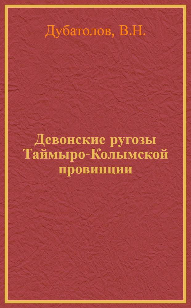 Девонские ругозы Таймыро-Колымской провинции = Devonian rugosa of the Taimyr-Kolymian province