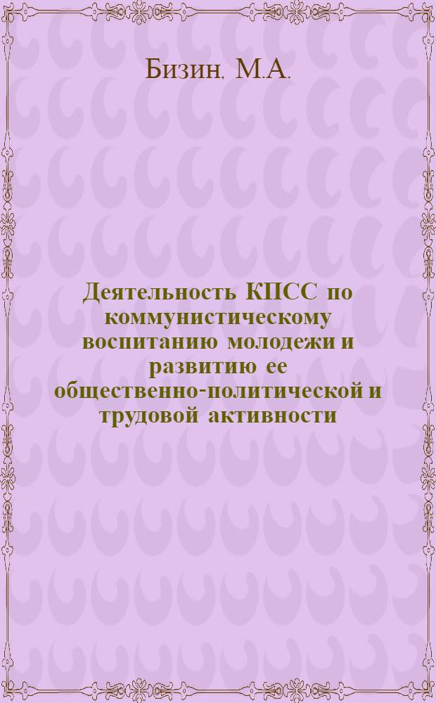 Деятельность КПСС по коммунистическому воспитанию молодежи и развитию ее общественно-политической и трудовой активности : Учеб. пособие