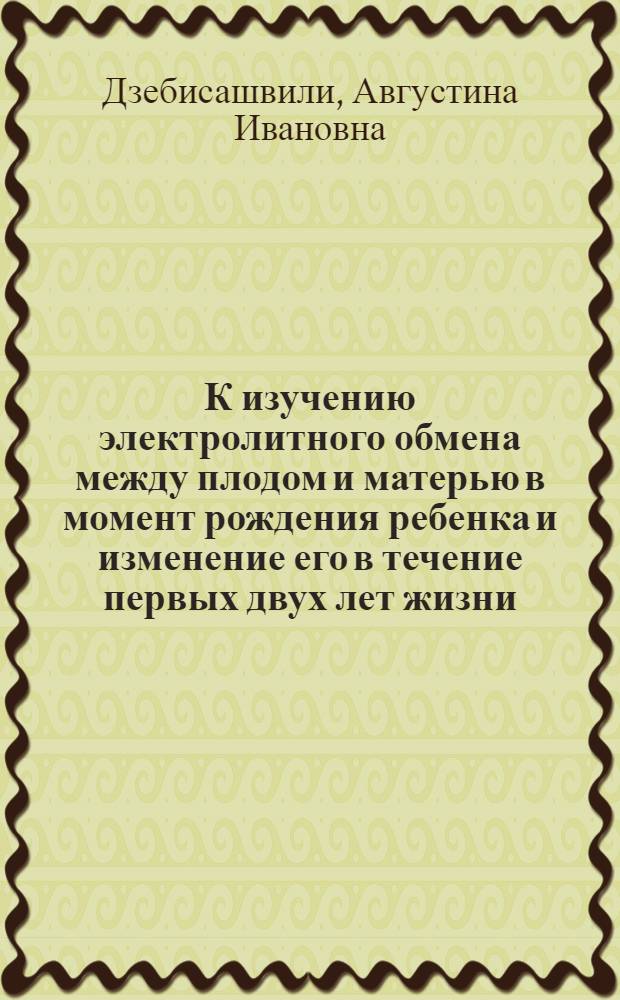 К изучению электролитного обмена между плодом и матерью в момент рождения ребенка и изменение его в течение первых двух лет жизни : Автореф. дис. на соиск. учен. степени канд. мед. наук : (14.00.09)