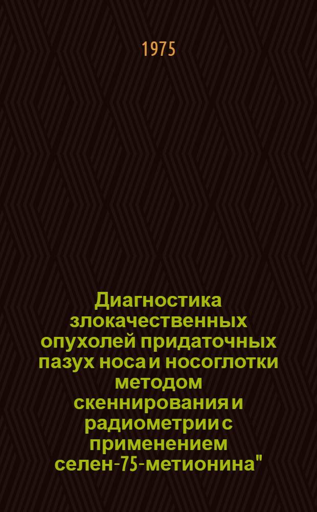 Диагностика злокачественных опухолей придаточных пазух носа и носоглотки методом скеннирования и радиометрии с применением селен-75-метионина" : Метод. рекомендации