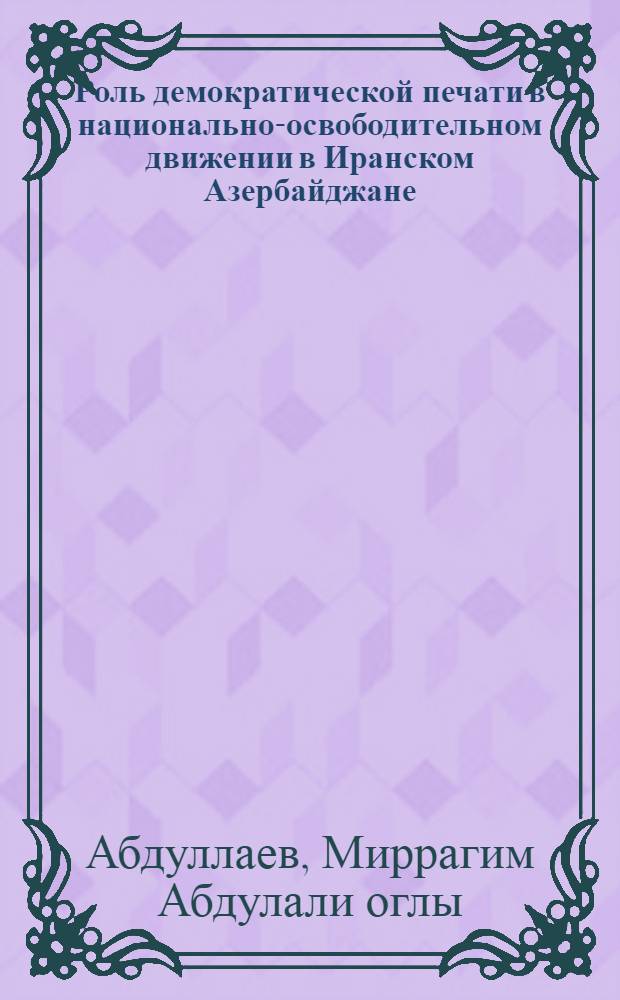 Роль демократической печати в национально-освободительном движении в Иранском Азербайджане (1941-1946 гг.) : Автореф. дис. на соиск. учен. степени канд. ист. наук : (07.00.03)