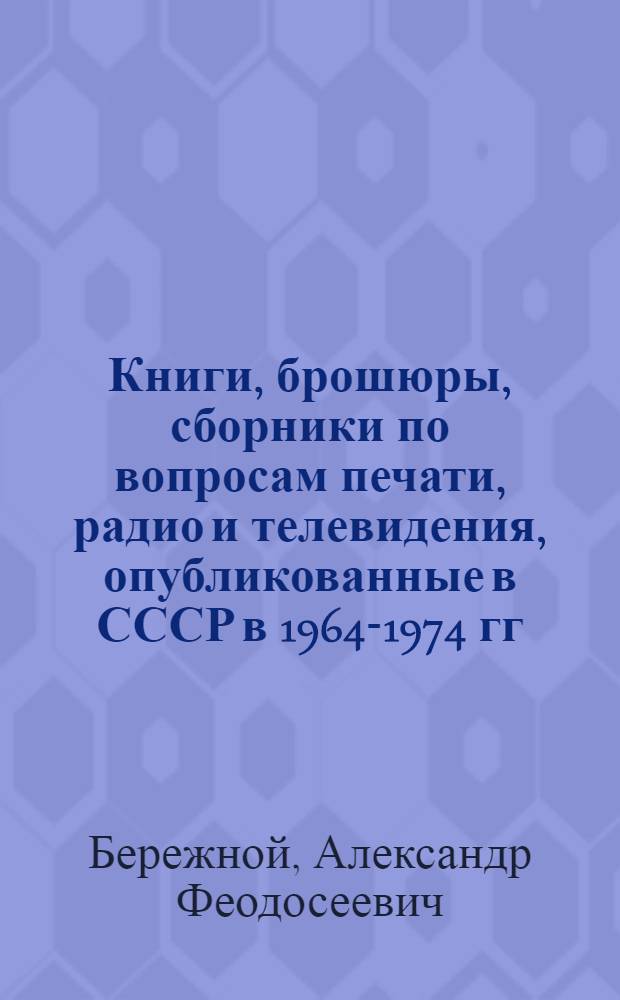 Книги, брошюры, сборники по вопросам печати, радио и телевидения, опубликованные в СССР в 1964-1974 гг. : Материалы к библиогр
