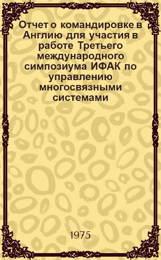 Отчет о командировке в Англию [для участия в работе Третьего международного симпозиума ИФАК по управлению многосвязными системами. Манчестер. 1974]