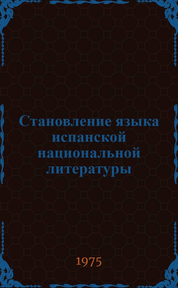 Становление языка испанской национальной литературы : (К постановке проблемы стилистики жанра как ведущей категории в познании особенностей нач. периода развития языка литературы) : Учеб. пособие