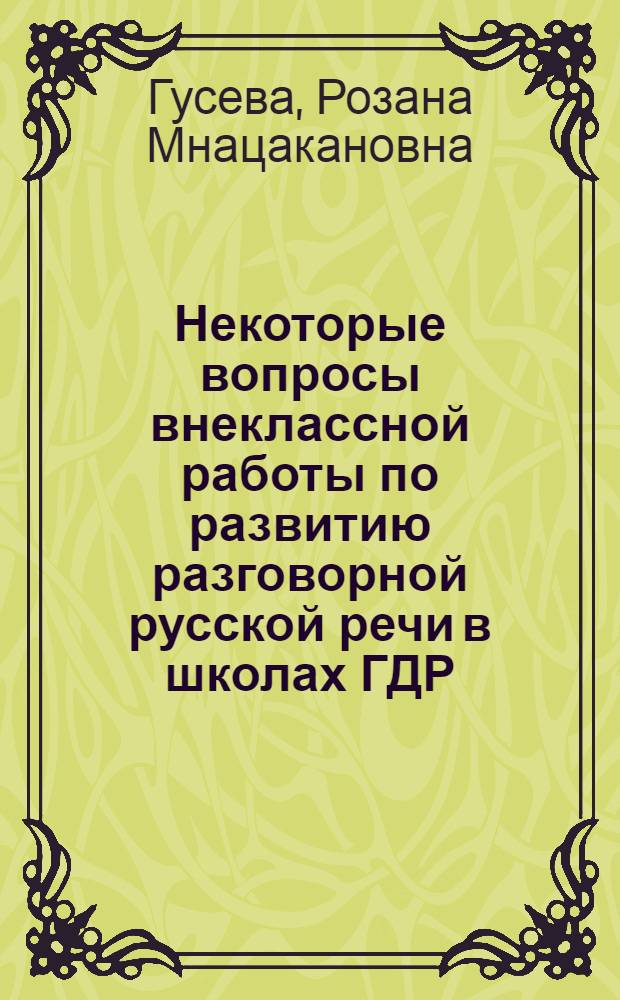 Некоторые вопросы внеклассной работы по развитию разговорной русской речи в школах ГДР : (IX-XII кл.) : Автореф. дис. на соиск. учен. степени канд. пед. наук : (13.00.02)