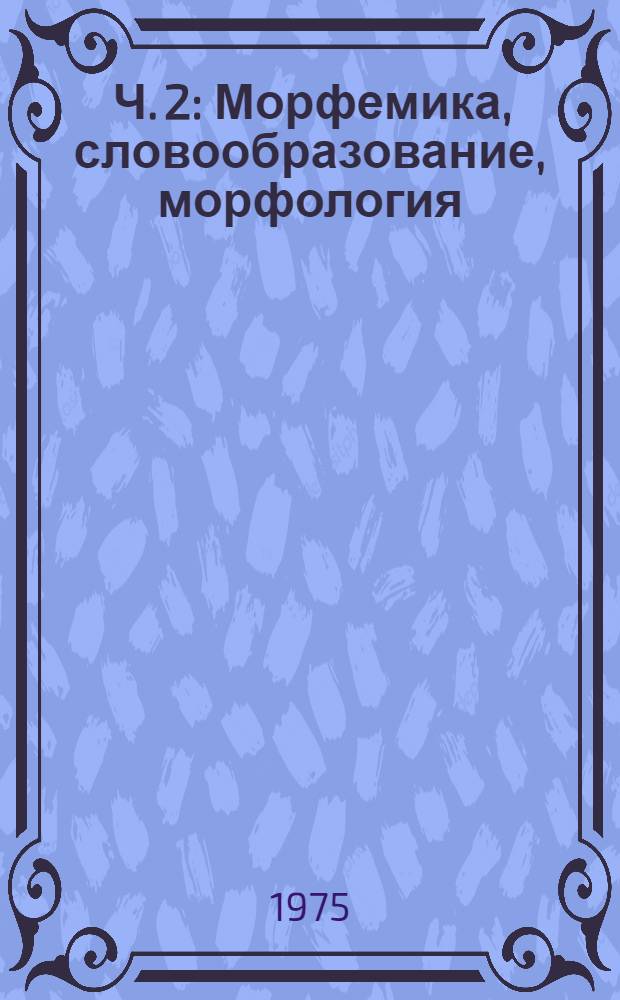 [Ч. 2 : Морфемика, словообразование, морфология