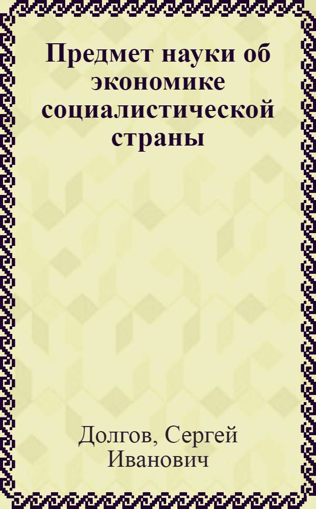 Предмет науки об экономике социалистической страны : Автореф. дис. на соиск. учен. степени канд. экон. наук : (08.00.15)