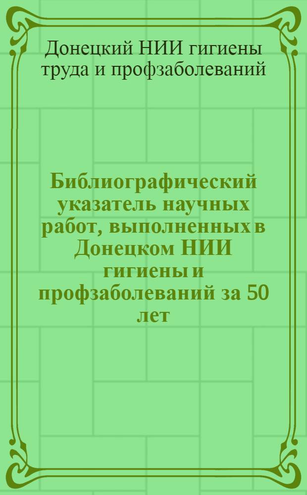 Библиографический указатель научных работ, выполненных в Донецком НИИ гигиены и профзаболеваний за 50 лет (1925-1975 гг.)