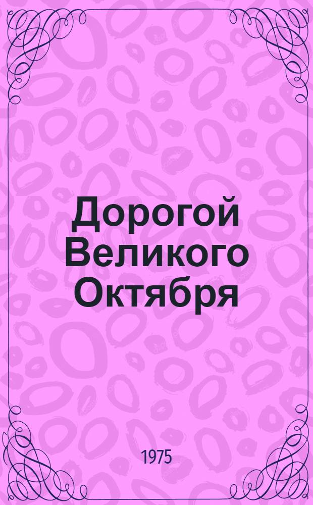 Дорогой Великого Октября : (Метод. материал в помощь докладчикам, лекторам к 58-й годовщине Великой Октябрьской соц. революции)