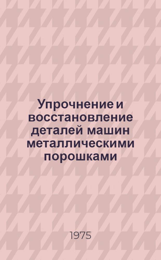 Упрочнение и восстановление деталей машин металлическими порошками : Автореф. дис. на соиск. учен. степени д-ра техн. наук : (05.02.08)