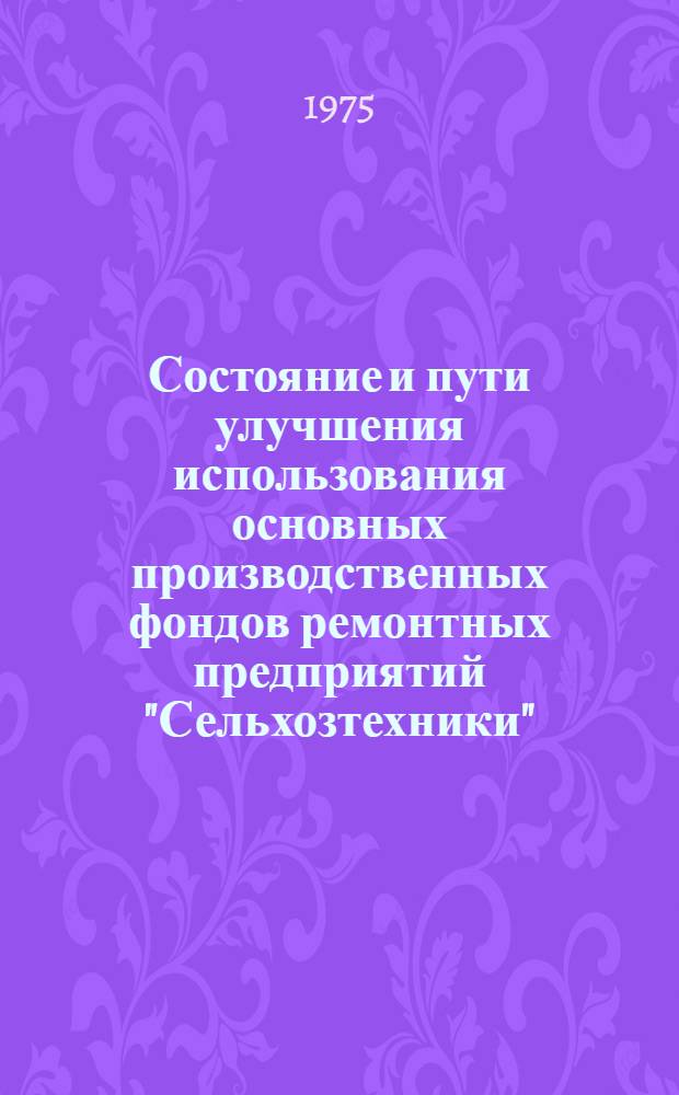 Состояние и пути улучшения использования основных производственных фондов ремонтных предприятий "Сельхозтехники" : Доклад