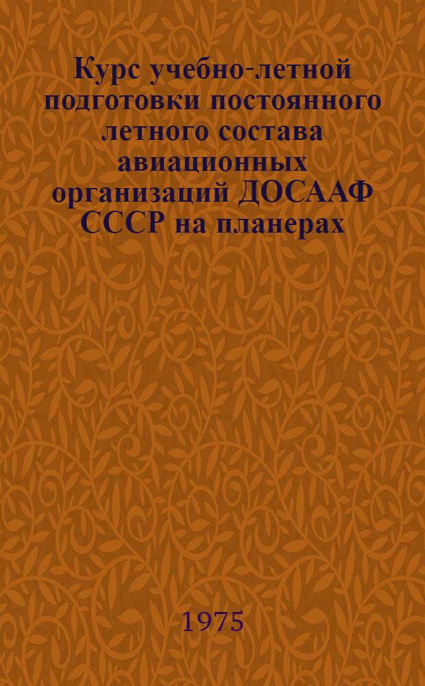 Курс учебно-летной подготовки постоянного летного состава авиационных организаций ДОСААФ СССР на планерах (КУЛП-ПС-П-76) : В 3 ч. : Ч. 1-