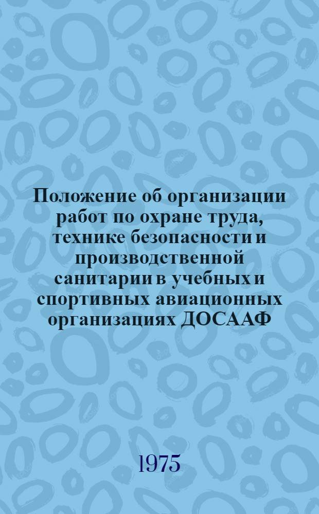 Положение об организации работ по охране труда, технике безопасности и производственной санитарии в учебных и спортивных авиационных организациях ДОСААФ : Утв. 3/XII 1974 г.